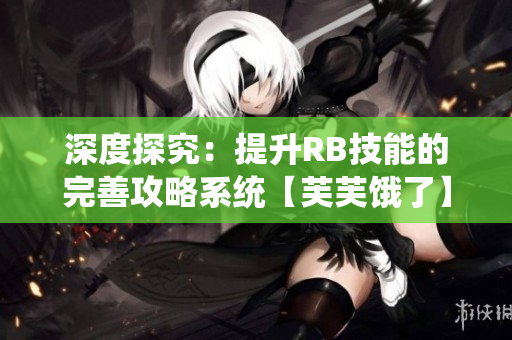 深度探究：提升RB技能的完善攻略系统【芙芙饿了】