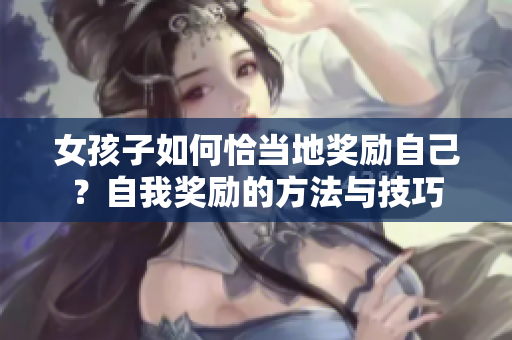 女孩子如何恰当地奖励自己？自我奖励的方法与技巧
