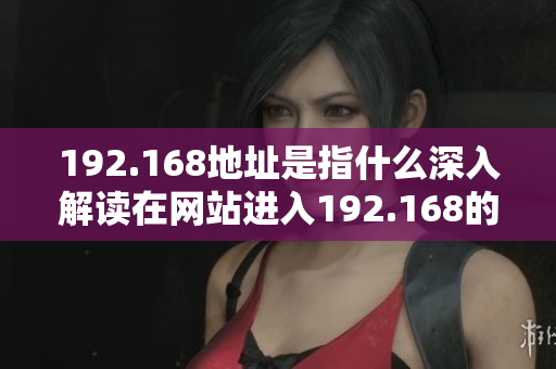 192.168地址是指什么深入解读在网站进入192.168的含义