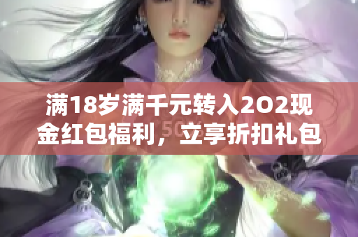 满18岁满千元转入2O2现金红包福利，立享折扣礼包回馈活动
