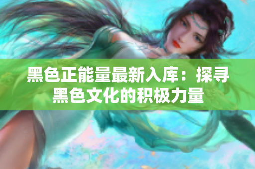 黑色正能量最新入库：探寻黑色文化的积极力量