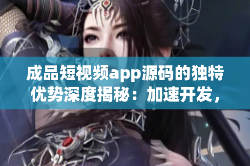 成品短视频app源码的独特优势深度揭秘：加速开发，卓越性能表现，用户体验升级