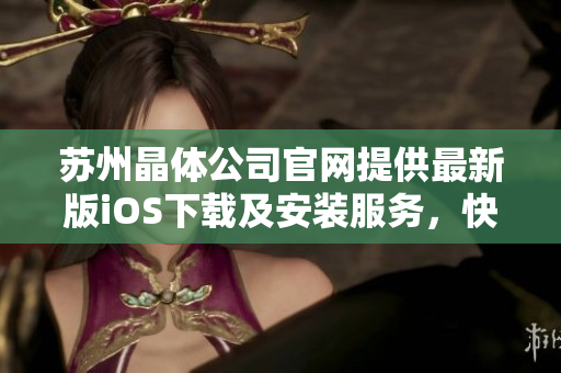 苏州晶体公司官网提供最新版iOS下载及安装服务，快速体验晶融科技高品质产品