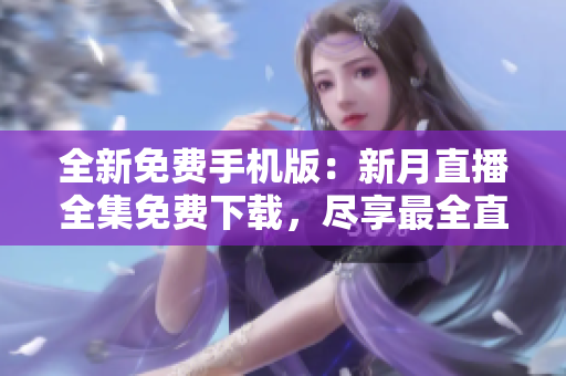全新免费手机版：新月直播全集免费下载，尽享最全直播资源