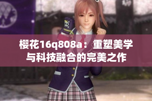 樱花16q808a：重塑美学与科技融合的完美之作