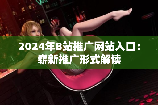 2024年B站推广网站入口：崭新推广形式解读