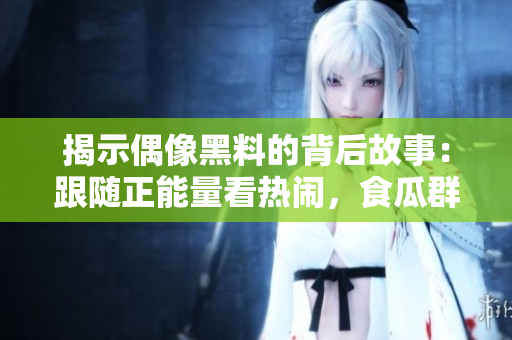 揭示偶像黑料的背后故事：跟随正能量看热闹，食瓜群众成长的心路历程