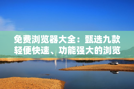 免费浏览器大全：甄选九款轻便快速、功能强大的浏览器推荐