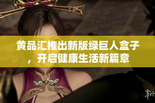 黄品汇推出新版绿巨人盒子，开启健康生活新篇章