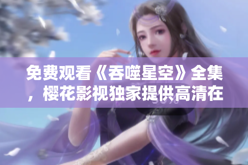 免费观看《吞噬星空》全集，樱花影视独家提供高清在线观看