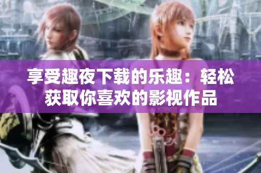 享受趣夜下载的乐趣：轻松获取你喜欢的影视作品