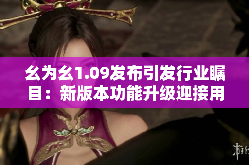 幺为幺1.09发布引发行业瞩目：新版本功能升级迎接用户期待