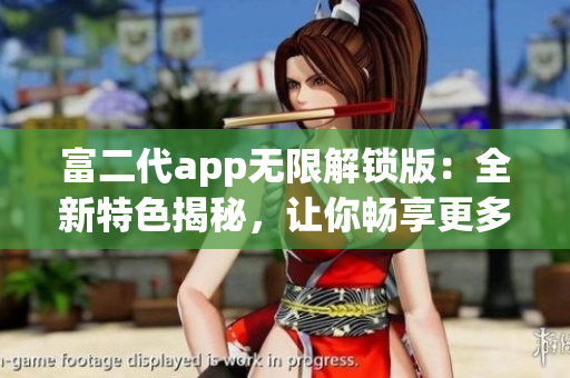 富二代app无限解锁版：全新特色揭秘，让你畅享更多精彩功能