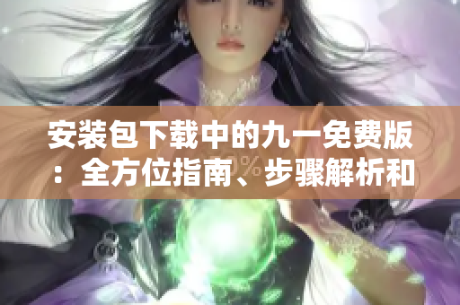 安装包下载中的九一免费版：全方位指南、步骤解析和最新链接