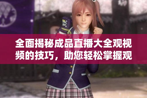 全面揭秘成品直播大全观视频的技巧，助您轻松掌握观看要领