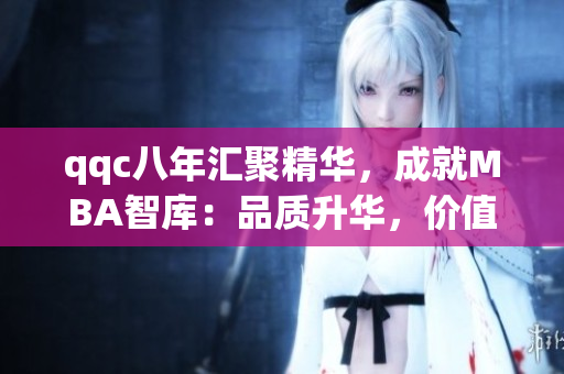 qqc八年汇聚精华，成就MBA智库：品质升华，价值倍增