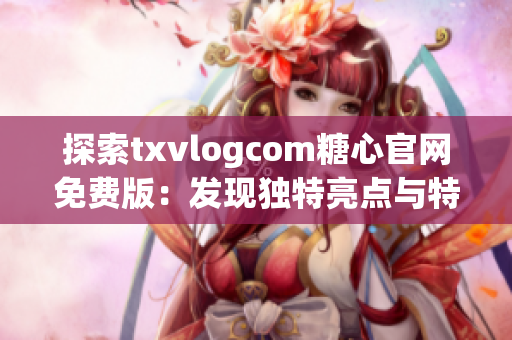 探索txvlogcom糖心官网免费版：发现独特亮点与特色