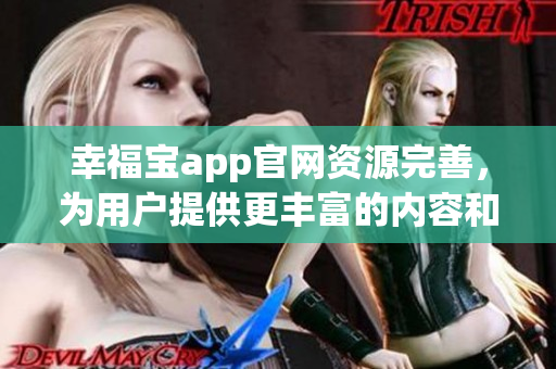 幸福宝app官网资源完善，为用户提供更丰富的内容和功能