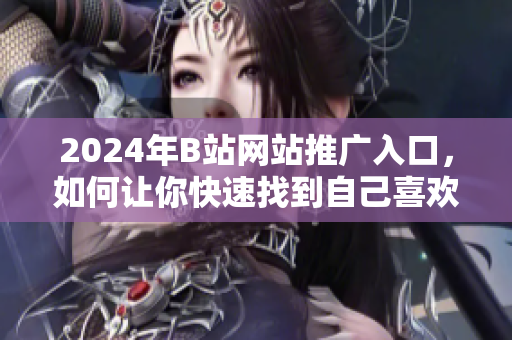 2024年B站网站推广入口，如何让你快速找到自己喜欢的内容？