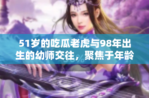 51岁的吃瓜老虎与98年出生的幼师交往，聚焦于年龄差异，发人深思