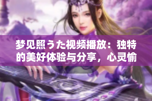梦见照うた视频播放：独特的美好体验与分享，心灵愉悦的视听盛宴