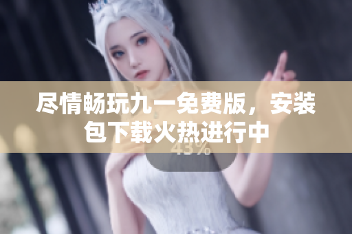 尽情畅玩九一免费版，安装包下载火热进行中
