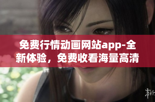 免费行情动画网站app-全新体验，免费收看海量高清动画资源