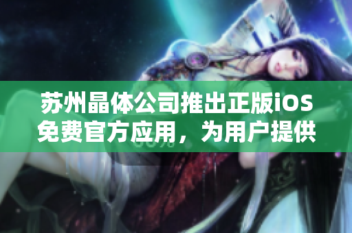 苏州晶体公司推出正版iOS免费官方应用，为用户提供优质体验