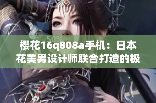 樱花16q808a手机：日本花美男设计师联合打造的极致性能手机