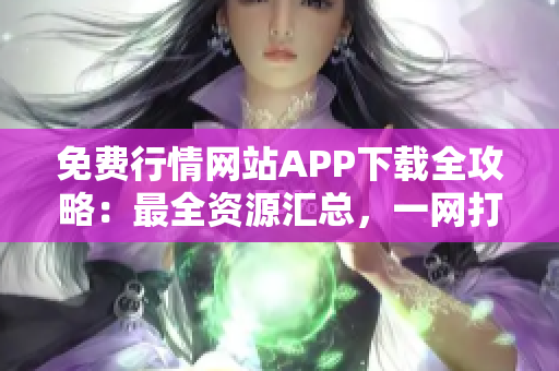 免费行情网站APP下载全攻略：最全资源汇总，一网打尽，实用便捷！