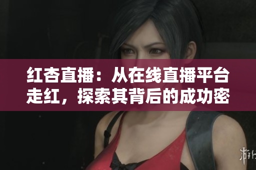 红杏直播：从在线直播平台走红，探索其背后的成功密码