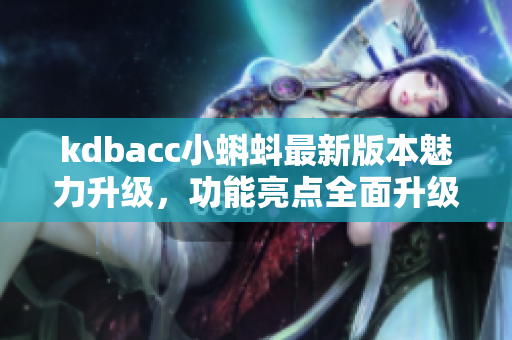 kdbacc小蝌蚪最新版本魅力升级，功能亮点全面升级