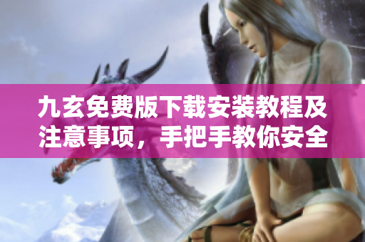 九玄免费版下载安装教程及注意事项，手把手教你安全、快速安装使用九玄免费版