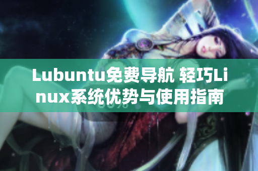 Lubuntu免费导航 轻巧Linux系统优势与使用指南