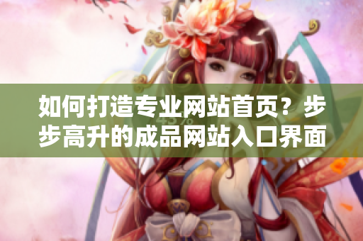 如何打造专业网站首页？步步高升的成品网站入口界面设计【非常实用】