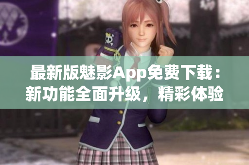 最新版魅影App免费下载：新功能全面升级，精彩体验等你来体验