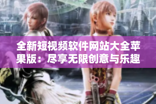 全新短视频软件网站大全苹果版：尽享无限创意与乐趣