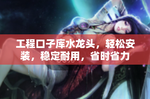 工程口子库水龙头，轻松安装，稳定耐用，省时省力
