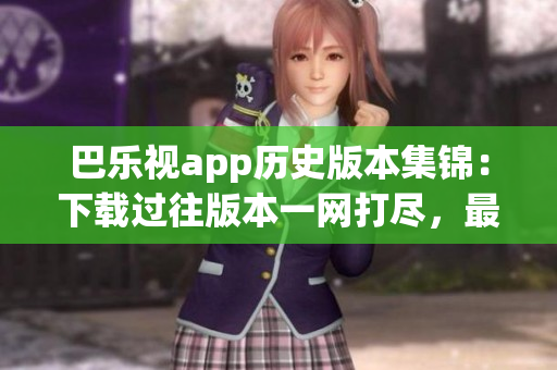 巴乐视app历史版本集锦：下载过往版本一网打尽，最新、最旧版本应有尽有