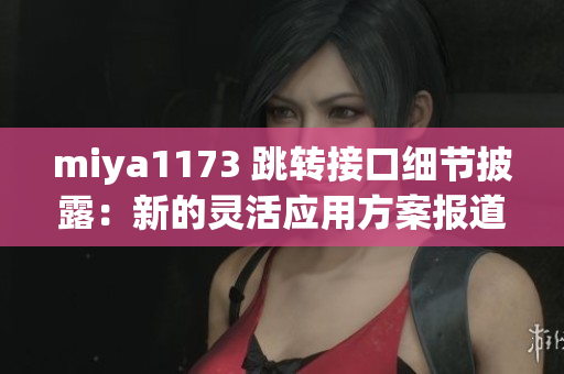 miya1173 跳转接口细节披露：新的灵活应用方案报道