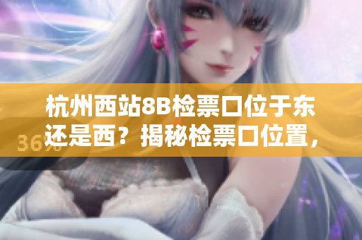 杭州西站8B检票口位于东还是西？揭秘检票口位置，方便您出行
