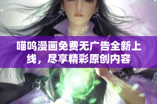 喵呜漫画免费无广告全新上线，尽享精彩原创内容
