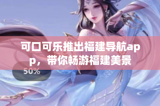 可口可乐推出福建导航app，带你畅游福建美景