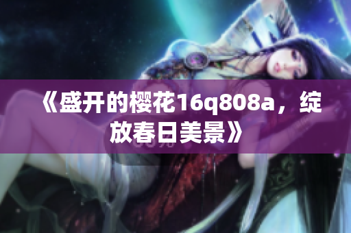 《盛开的樱花16q808a，绽放春日美景》