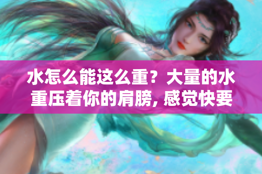 水怎么能这么重？大量的水重压着你的肩膀, 感觉快要陷进去了