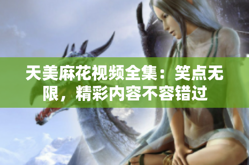 天美麻花视频全集：笑点无限，精彩内容不容错过
