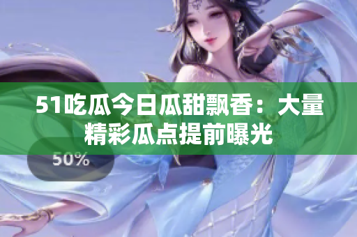 51吃瓜今日瓜甜飘香：大量精彩瓜点提前曝光