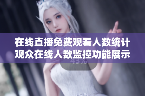 在线直播免费观看人数统计观众在线人数监控功能展示直播平台观看人数实时监测