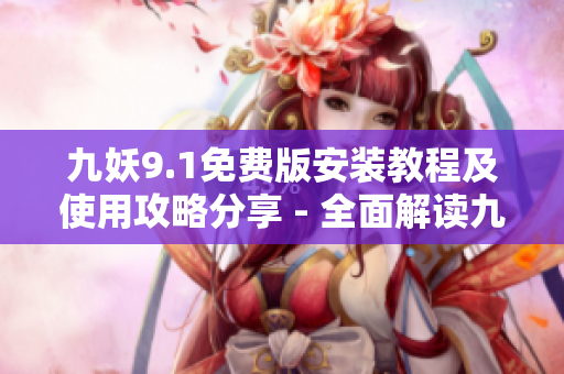 九妖9.1免费版安装教程及使用攻略分享 - 全面解读九妖9.1免费版安装步骤及操作技巧