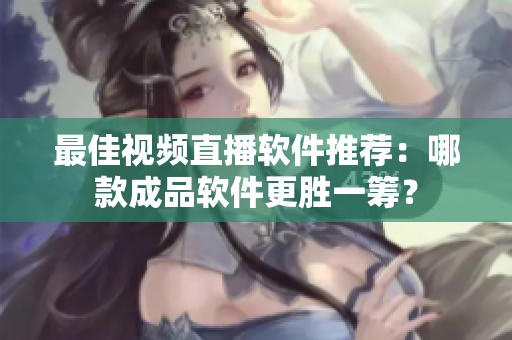 最佳视频直播软件推荐：哪款成品软件更胜一筹？